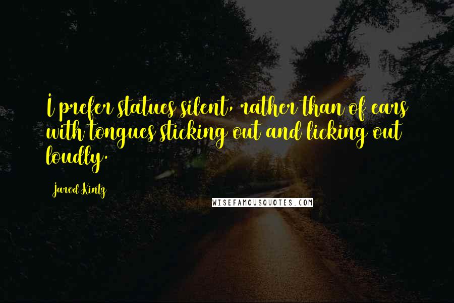 Jarod Kintz Quotes: I prefer statues silent, rather than of ears with tongues sticking out and licking out loudly.
