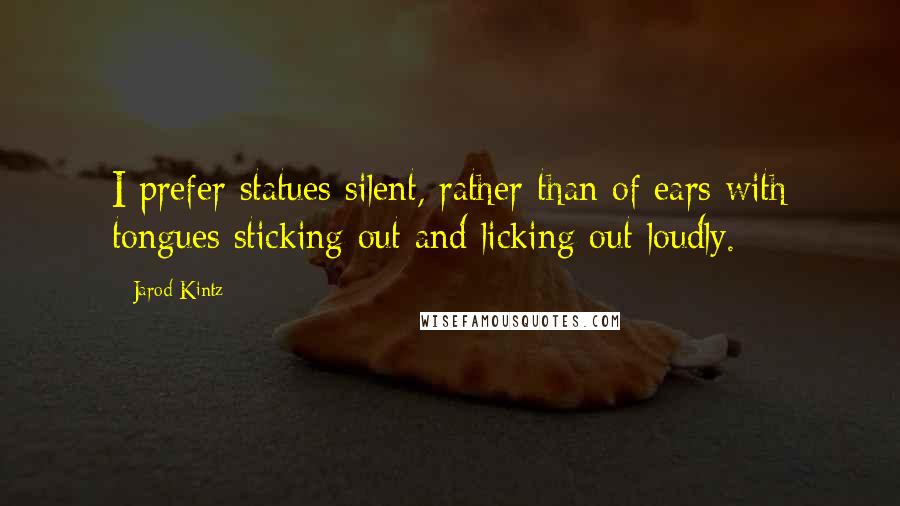 Jarod Kintz Quotes: I prefer statues silent, rather than of ears with tongues sticking out and licking out loudly.