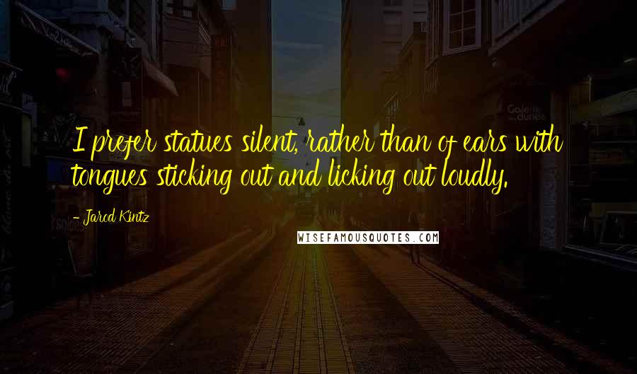 Jarod Kintz Quotes: I prefer statues silent, rather than of ears with tongues sticking out and licking out loudly.