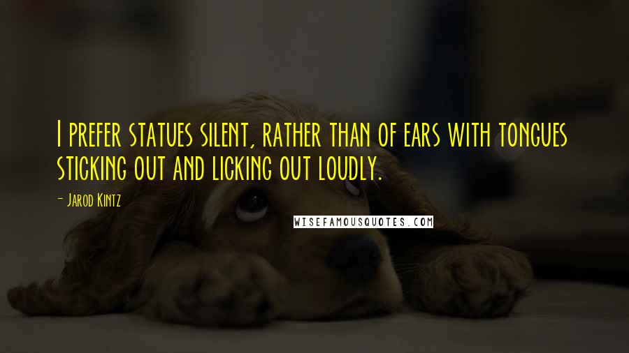 Jarod Kintz Quotes: I prefer statues silent, rather than of ears with tongues sticking out and licking out loudly.