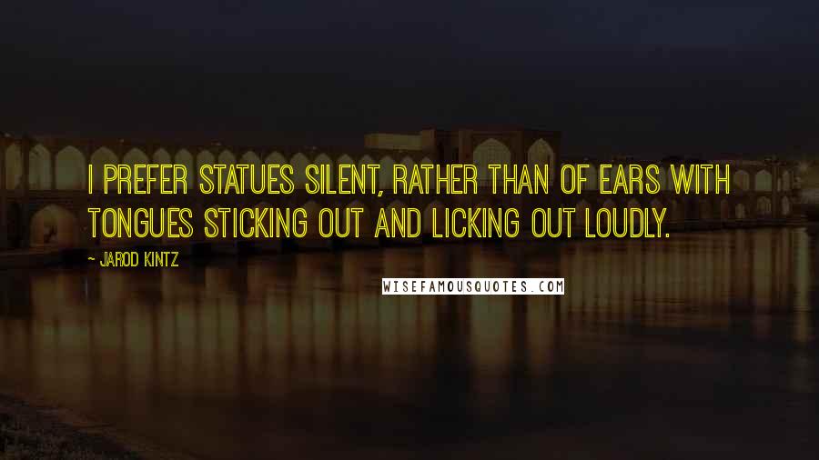 Jarod Kintz Quotes: I prefer statues silent, rather than of ears with tongues sticking out and licking out loudly.