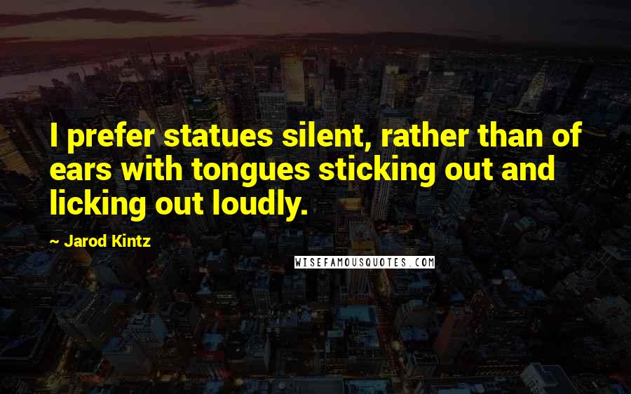 Jarod Kintz Quotes: I prefer statues silent, rather than of ears with tongues sticking out and licking out loudly.
