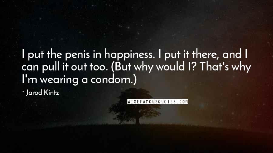 Jarod Kintz Quotes: I put the penis in happiness. I put it there, and I can pull it out too. (But why would I? That's why I'm wearing a condom.)