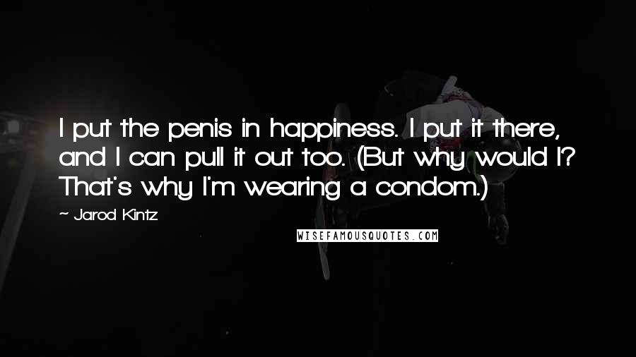 Jarod Kintz Quotes: I put the penis in happiness. I put it there, and I can pull it out too. (But why would I? That's why I'm wearing a condom.)