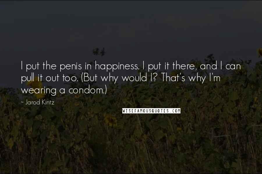 Jarod Kintz Quotes: I put the penis in happiness. I put it there, and I can pull it out too. (But why would I? That's why I'm wearing a condom.)