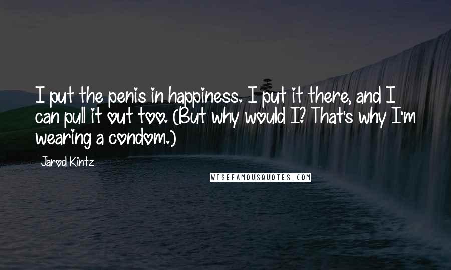 Jarod Kintz Quotes: I put the penis in happiness. I put it there, and I can pull it out too. (But why would I? That's why I'm wearing a condom.)