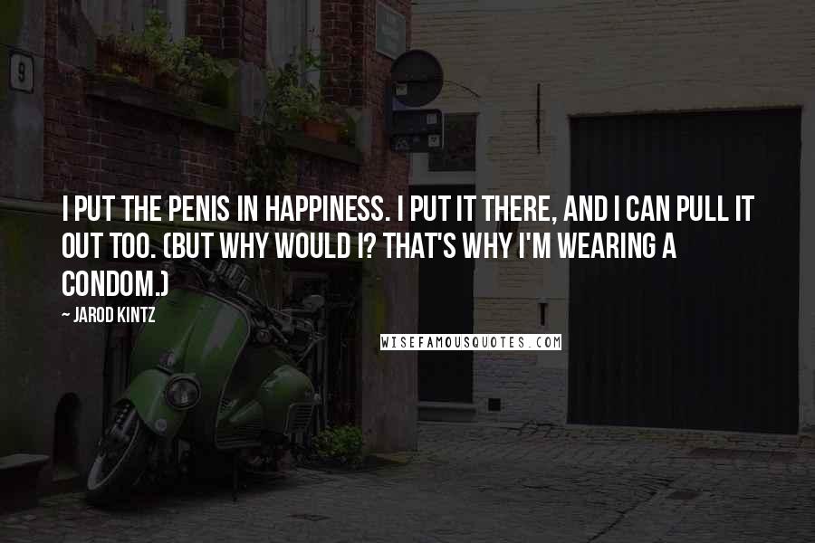 Jarod Kintz Quotes: I put the penis in happiness. I put it there, and I can pull it out too. (But why would I? That's why I'm wearing a condom.)