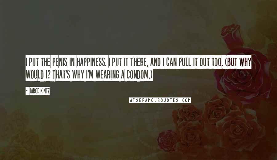 Jarod Kintz Quotes: I put the penis in happiness. I put it there, and I can pull it out too. (But why would I? That's why I'm wearing a condom.)