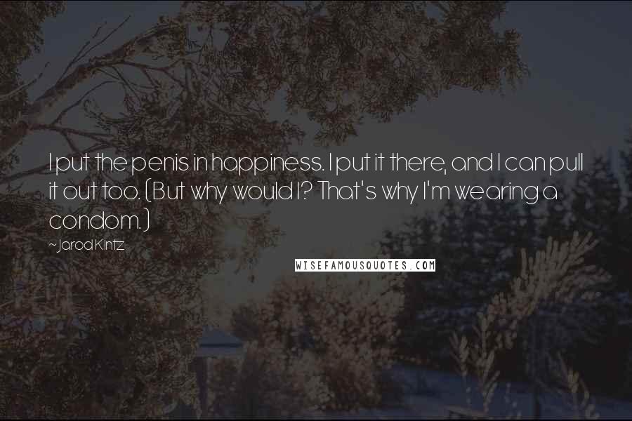 Jarod Kintz Quotes: I put the penis in happiness. I put it there, and I can pull it out too. (But why would I? That's why I'm wearing a condom.)