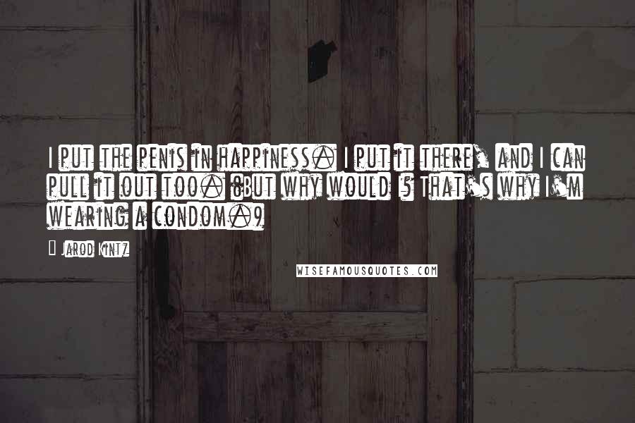 Jarod Kintz Quotes: I put the penis in happiness. I put it there, and I can pull it out too. (But why would I? That's why I'm wearing a condom.)