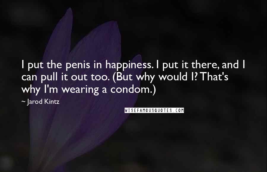 Jarod Kintz Quotes: I put the penis in happiness. I put it there, and I can pull it out too. (But why would I? That's why I'm wearing a condom.)