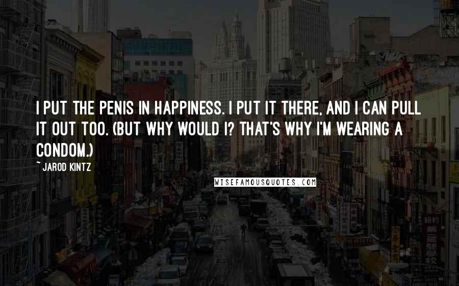 Jarod Kintz Quotes: I put the penis in happiness. I put it there, and I can pull it out too. (But why would I? That's why I'm wearing a condom.)