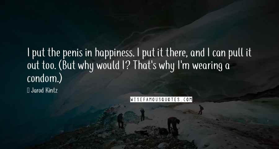 Jarod Kintz Quotes: I put the penis in happiness. I put it there, and I can pull it out too. (But why would I? That's why I'm wearing a condom.)