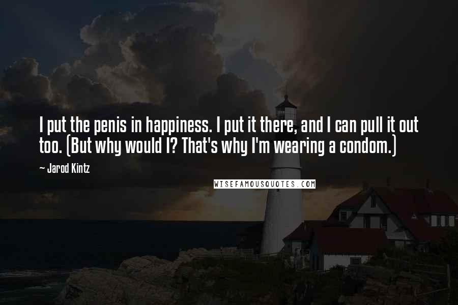 Jarod Kintz Quotes: I put the penis in happiness. I put it there, and I can pull it out too. (But why would I? That's why I'm wearing a condom.)