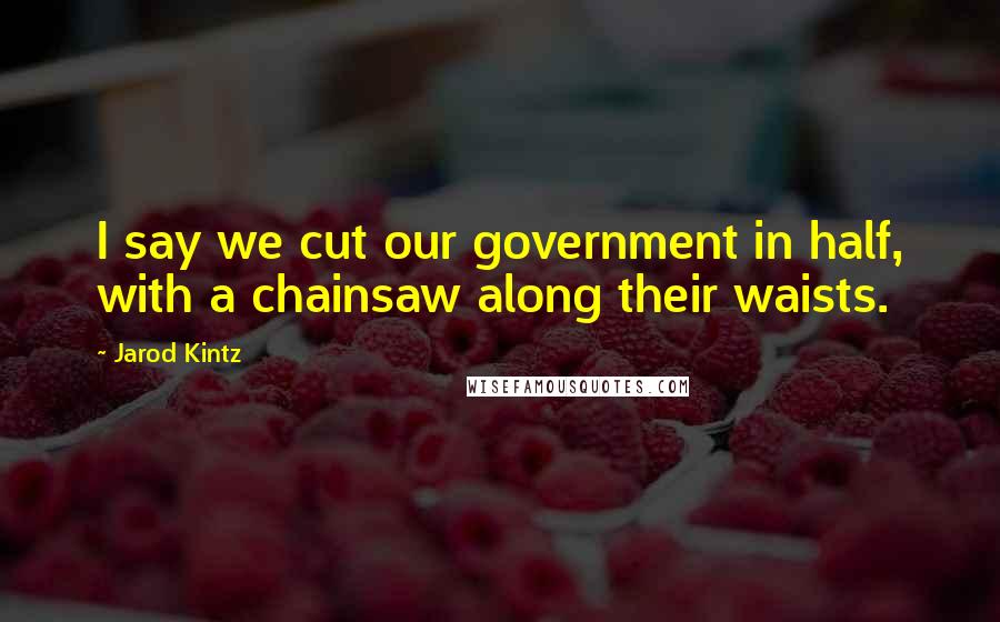Jarod Kintz Quotes: I say we cut our government in half, with a chainsaw along their waists.