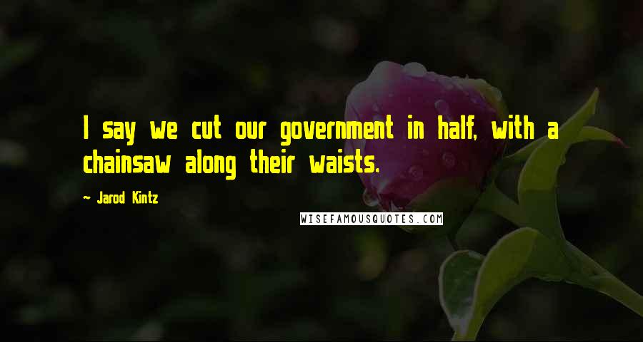 Jarod Kintz Quotes: I say we cut our government in half, with a chainsaw along their waists.