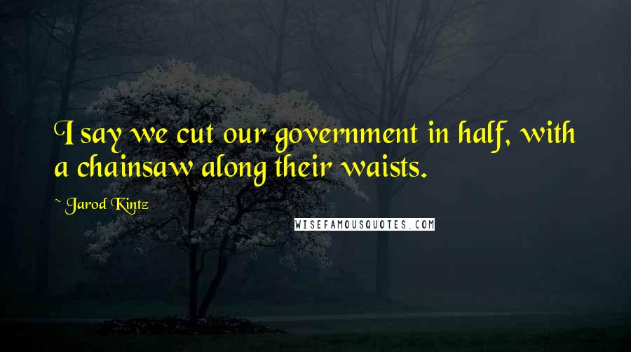 Jarod Kintz Quotes: I say we cut our government in half, with a chainsaw along their waists.