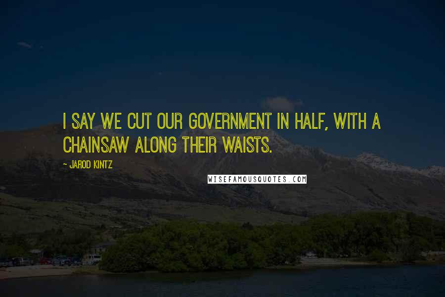 Jarod Kintz Quotes: I say we cut our government in half, with a chainsaw along their waists.