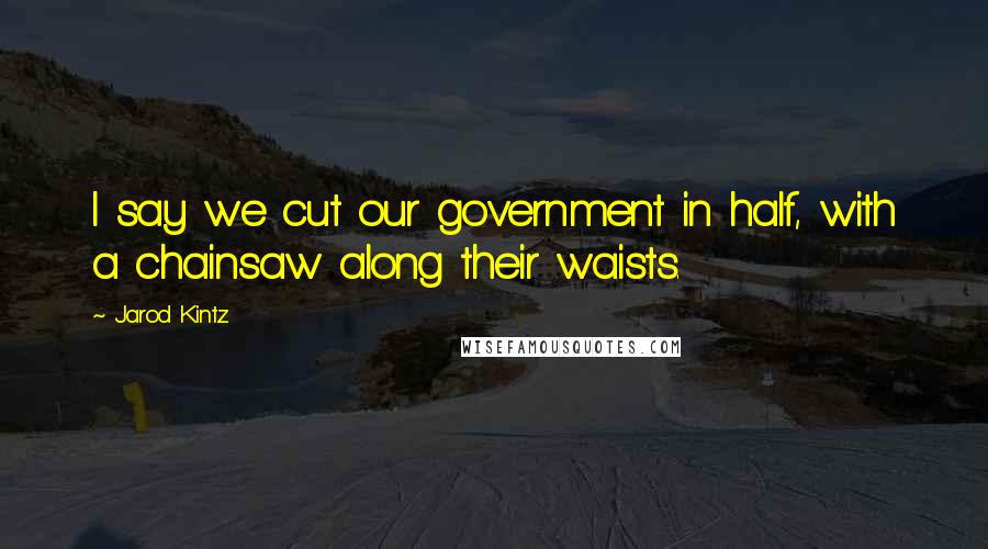 Jarod Kintz Quotes: I say we cut our government in half, with a chainsaw along their waists.