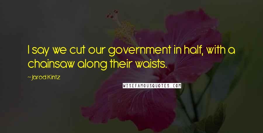 Jarod Kintz Quotes: I say we cut our government in half, with a chainsaw along their waists.