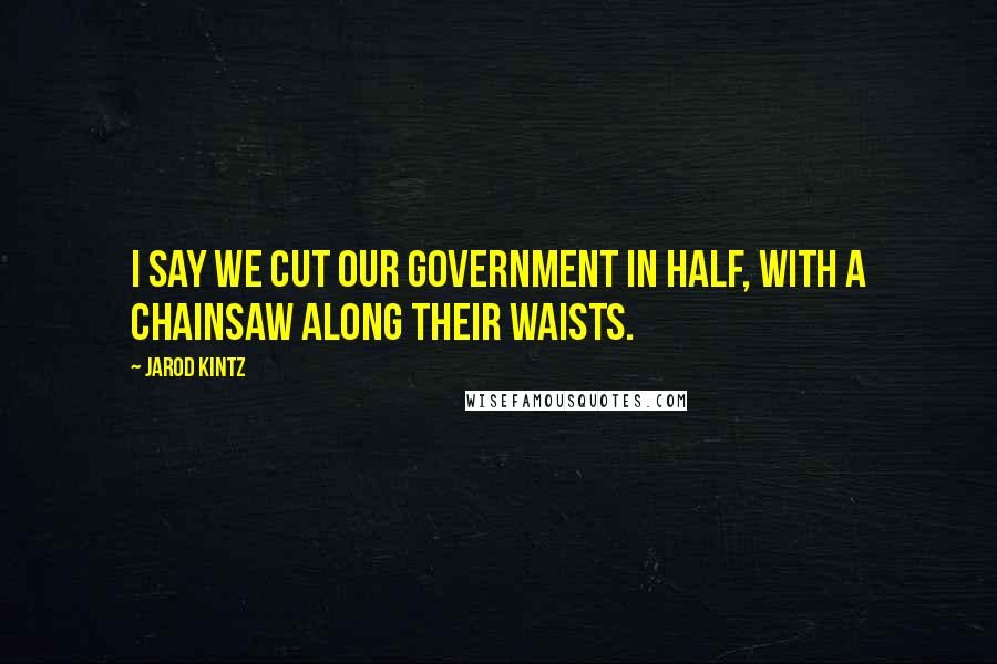 Jarod Kintz Quotes: I say we cut our government in half, with a chainsaw along their waists.