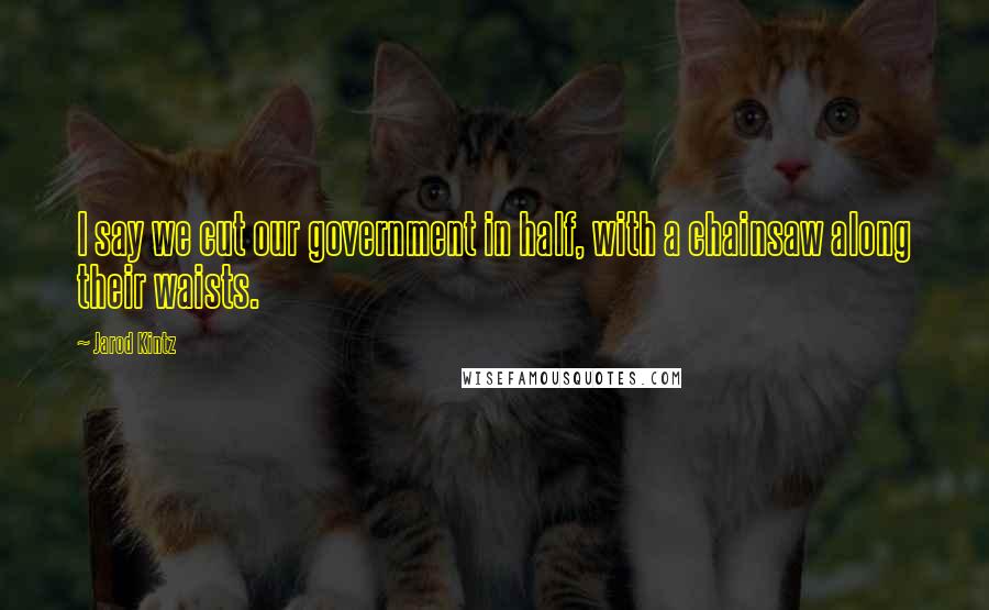 Jarod Kintz Quotes: I say we cut our government in half, with a chainsaw along their waists.