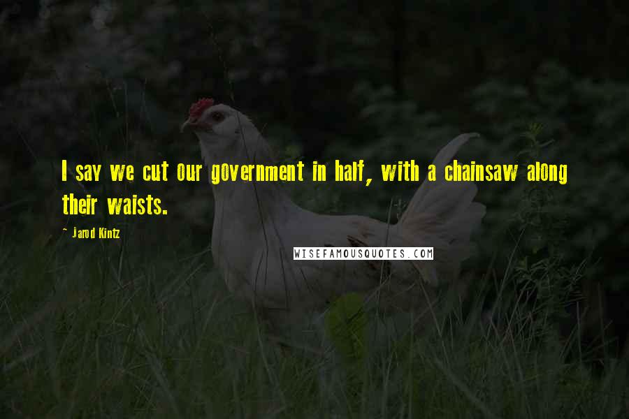 Jarod Kintz Quotes: I say we cut our government in half, with a chainsaw along their waists.