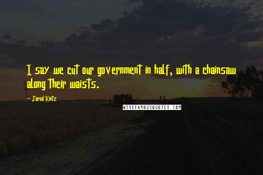 Jarod Kintz Quotes: I say we cut our government in half, with a chainsaw along their waists.