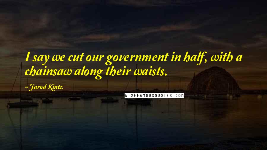 Jarod Kintz Quotes: I say we cut our government in half, with a chainsaw along their waists.