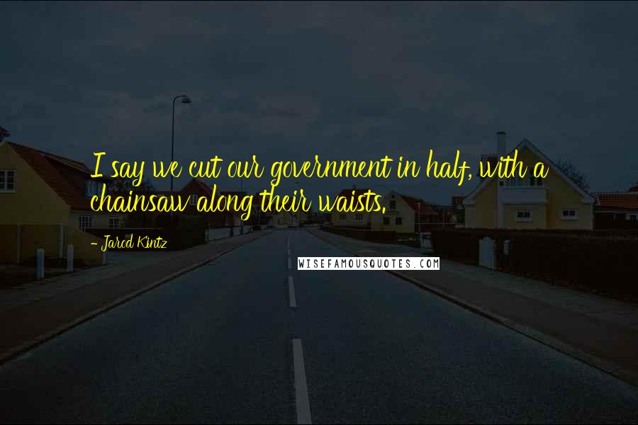 Jarod Kintz Quotes: I say we cut our government in half, with a chainsaw along their waists.