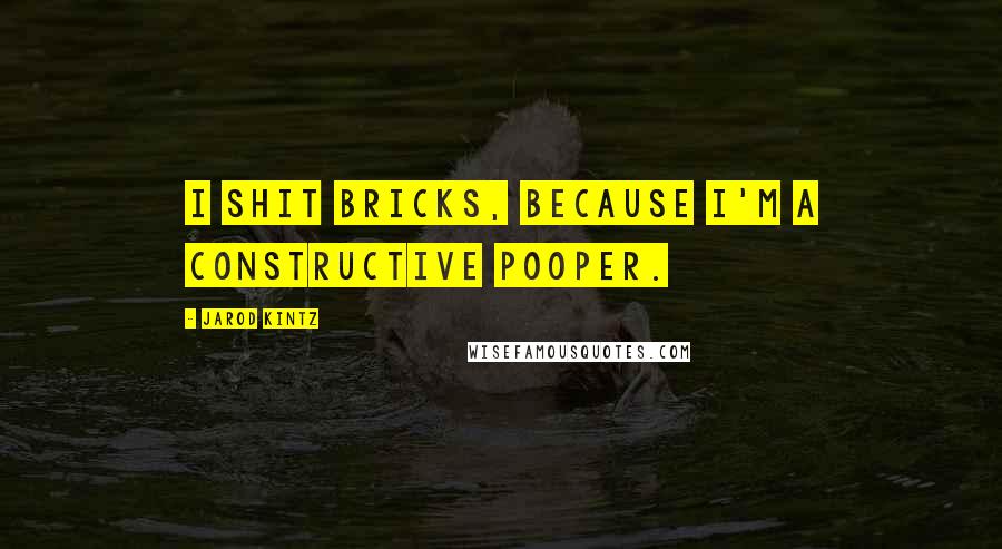 Jarod Kintz Quotes: I shit bricks, because I'm a constructive pooper.