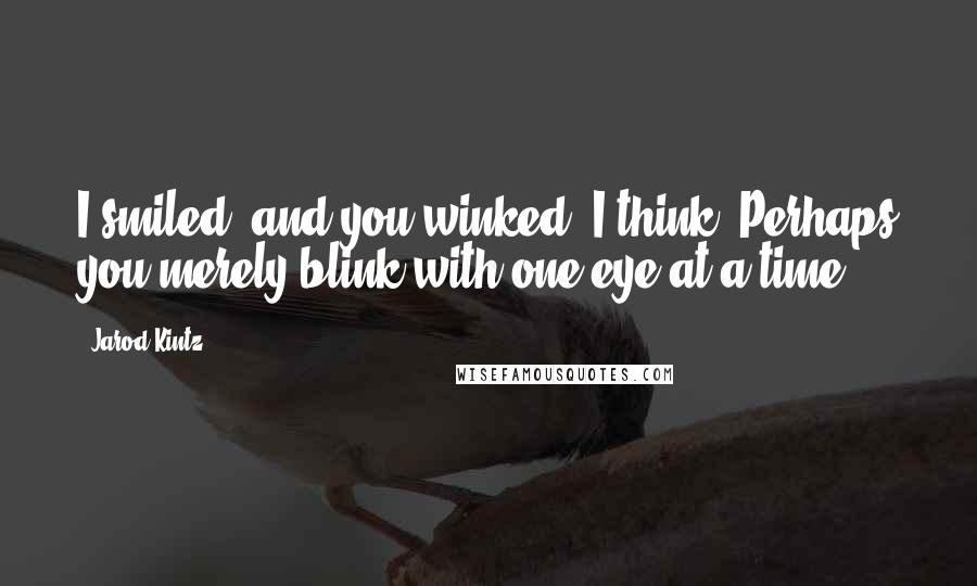 Jarod Kintz Quotes: I smiled, and you winked. I think. Perhaps you merely blink with one eye at a time.