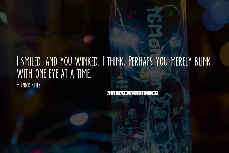 Jarod Kintz Quotes: I smiled, and you winked. I think. Perhaps you merely blink with one eye at a time.