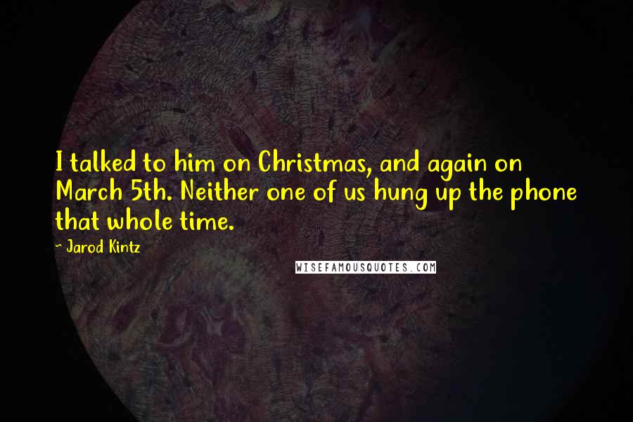 Jarod Kintz Quotes: I talked to him on Christmas, and again on March 5th. Neither one of us hung up the phone that whole time.