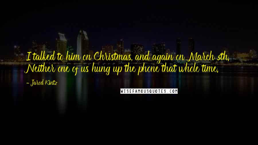 Jarod Kintz Quotes: I talked to him on Christmas, and again on March 5th. Neither one of us hung up the phone that whole time.