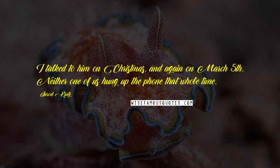 Jarod Kintz Quotes: I talked to him on Christmas, and again on March 5th. Neither one of us hung up the phone that whole time.