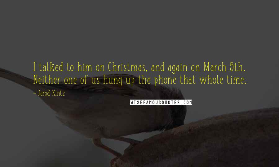 Jarod Kintz Quotes: I talked to him on Christmas, and again on March 5th. Neither one of us hung up the phone that whole time.