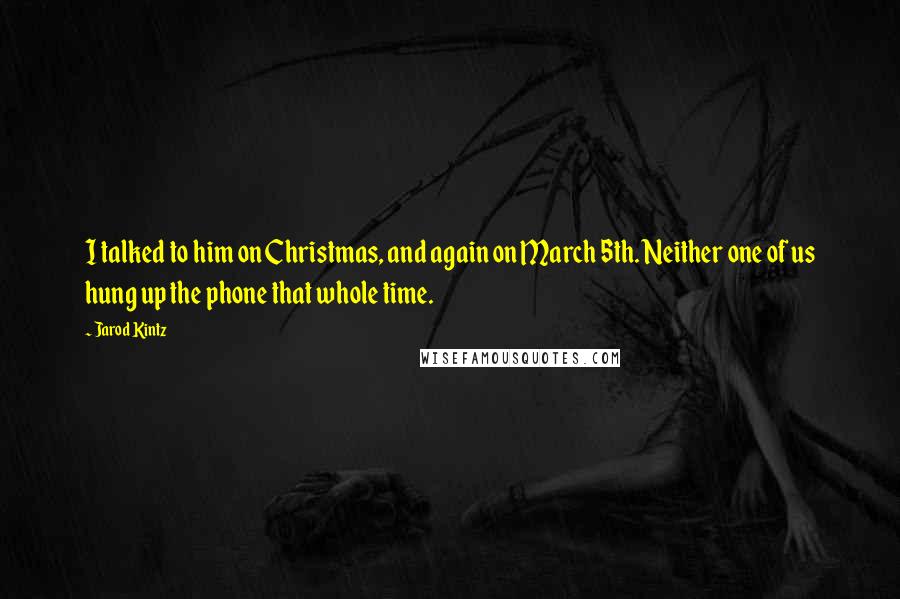 Jarod Kintz Quotes: I talked to him on Christmas, and again on March 5th. Neither one of us hung up the phone that whole time.