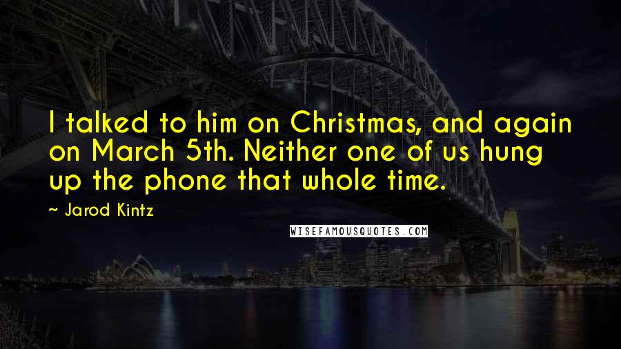 Jarod Kintz Quotes: I talked to him on Christmas, and again on March 5th. Neither one of us hung up the phone that whole time.