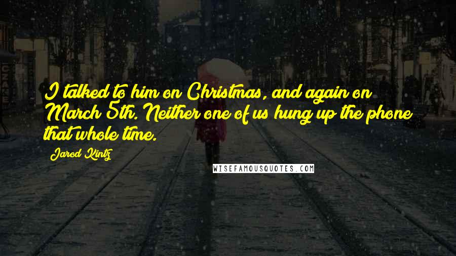 Jarod Kintz Quotes: I talked to him on Christmas, and again on March 5th. Neither one of us hung up the phone that whole time.