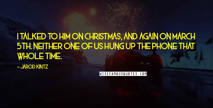 Jarod Kintz Quotes: I talked to him on Christmas, and again on March 5th. Neither one of us hung up the phone that whole time.