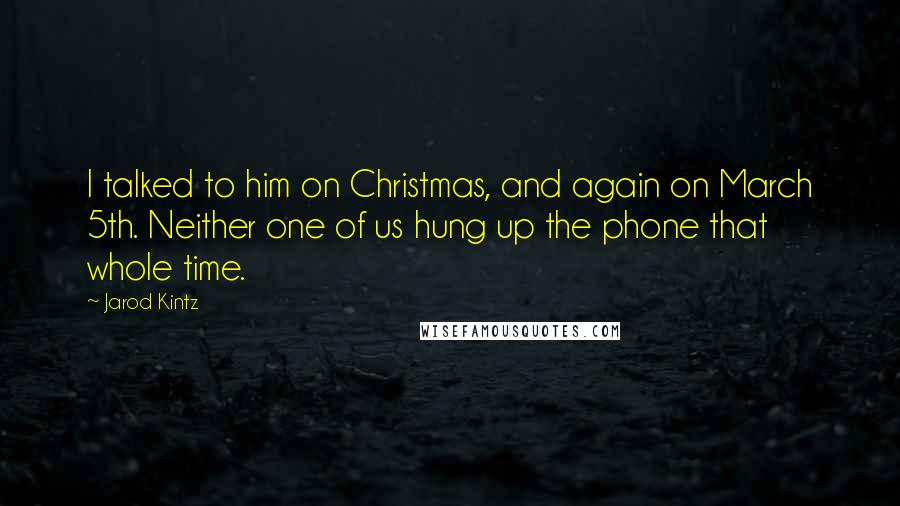 Jarod Kintz Quotes: I talked to him on Christmas, and again on March 5th. Neither one of us hung up the phone that whole time.