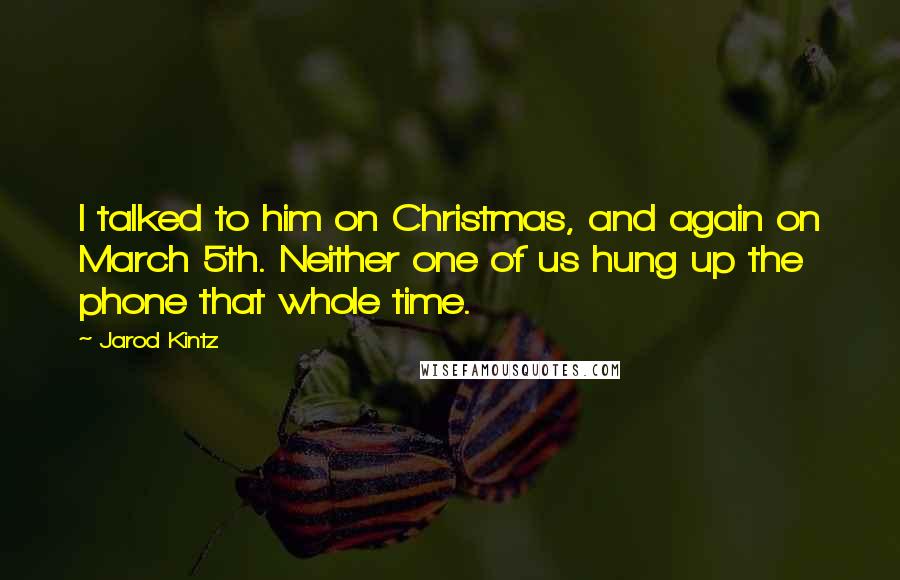 Jarod Kintz Quotes: I talked to him on Christmas, and again on March 5th. Neither one of us hung up the phone that whole time.