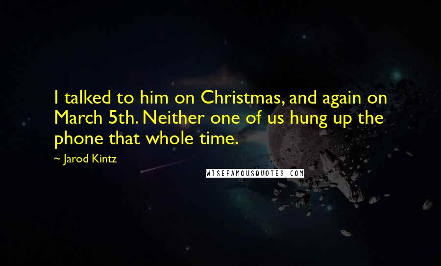 Jarod Kintz Quotes: I talked to him on Christmas, and again on March 5th. Neither one of us hung up the phone that whole time.