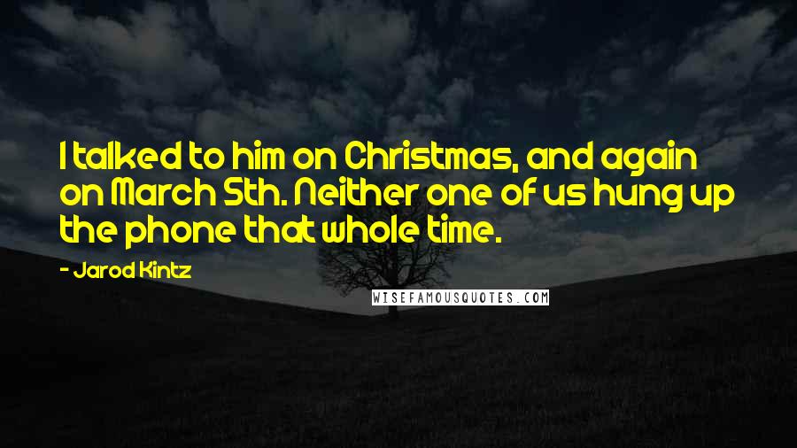 Jarod Kintz Quotes: I talked to him on Christmas, and again on March 5th. Neither one of us hung up the phone that whole time.