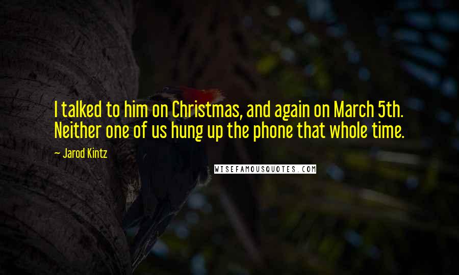 Jarod Kintz Quotes: I talked to him on Christmas, and again on March 5th. Neither one of us hung up the phone that whole time.