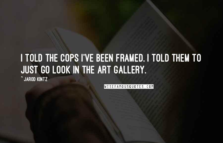 Jarod Kintz Quotes: I told the cops I've been framed. I told them to just go look in the art gallery.