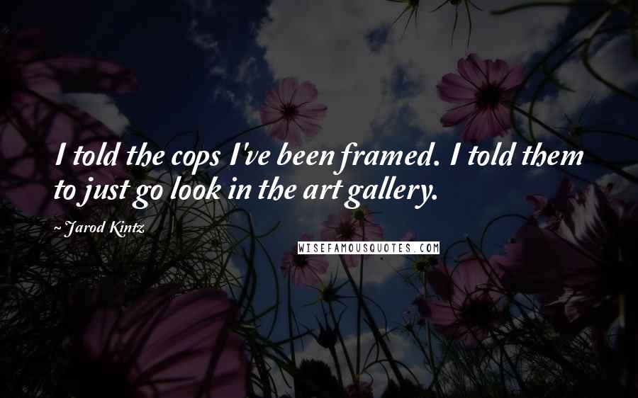 Jarod Kintz Quotes: I told the cops I've been framed. I told them to just go look in the art gallery.