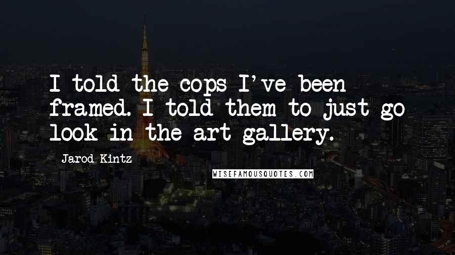 Jarod Kintz Quotes: I told the cops I've been framed. I told them to just go look in the art gallery.