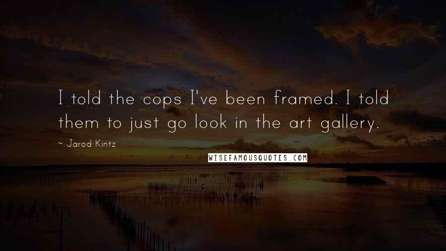 Jarod Kintz Quotes: I told the cops I've been framed. I told them to just go look in the art gallery.